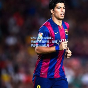 500体彩平台-9月30日篮坛盛宴，季前赛全面开打，新赛季序幕火热拉开