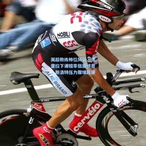 500彩票数据-英超教练帅位风云，佩雷拉下课赔率低居榜首，斯洛特压力骤增跃居次席