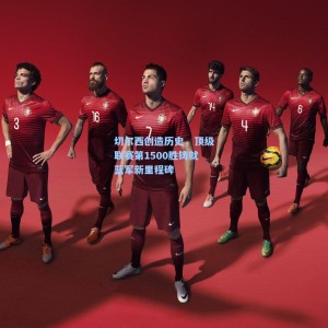 【500福彩服务】切尔西创造历史，顶级联赛第1500胜铸就蓝军新里程碑