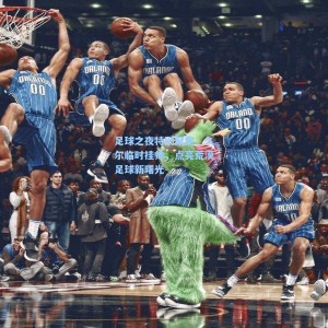 500福彩服务|足球之夜特别聚焦，久尔临时挂帅，点亮荒漠足球新曙光