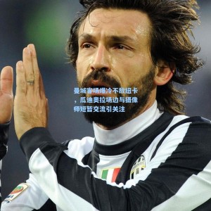 500福彩服务|曼城客场爆冷不敌纽卡，瓜迪奥拉场边与摄像师短暂交流引关注