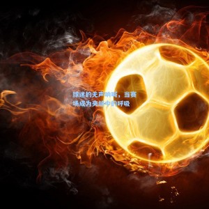 500足彩分析-球迷的无声呐喊，当赛场成为夹缝中的呼吸