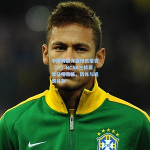 500足彩分析：中国男留洋篮球员报告（八）NCAA三将赛季征程落幕，历练与遗憾并存