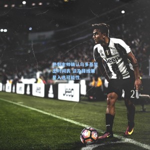 500彩票官网：热刺主帅确认乌多基复出时间表 谈及锋线新星入选可能性