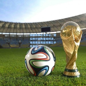 【500彩票官网】回避条款引发争议，格拉利什缺阵曼城对决，镜报质疑英超竞赛公平性基石