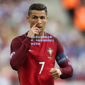 500体彩平台|CBA季后赛赛制全解析，十路豪强如何踏上冠军征途