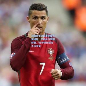 500足彩分析-马雷斯卡详解半场换下詹姆斯，严格执行赛前部署，45分钟计划为长远考量