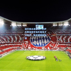 500足彩分析|诺坎普远渡重洋？巴萨与黄潜西甲海外赛落子迈阿密，商业版图再拓疆