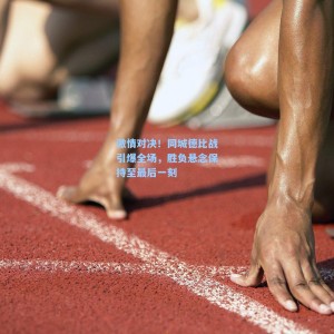 500彩票官网：激情对决！同城德比战引爆全场，胜负悬念保持至最后一刻
