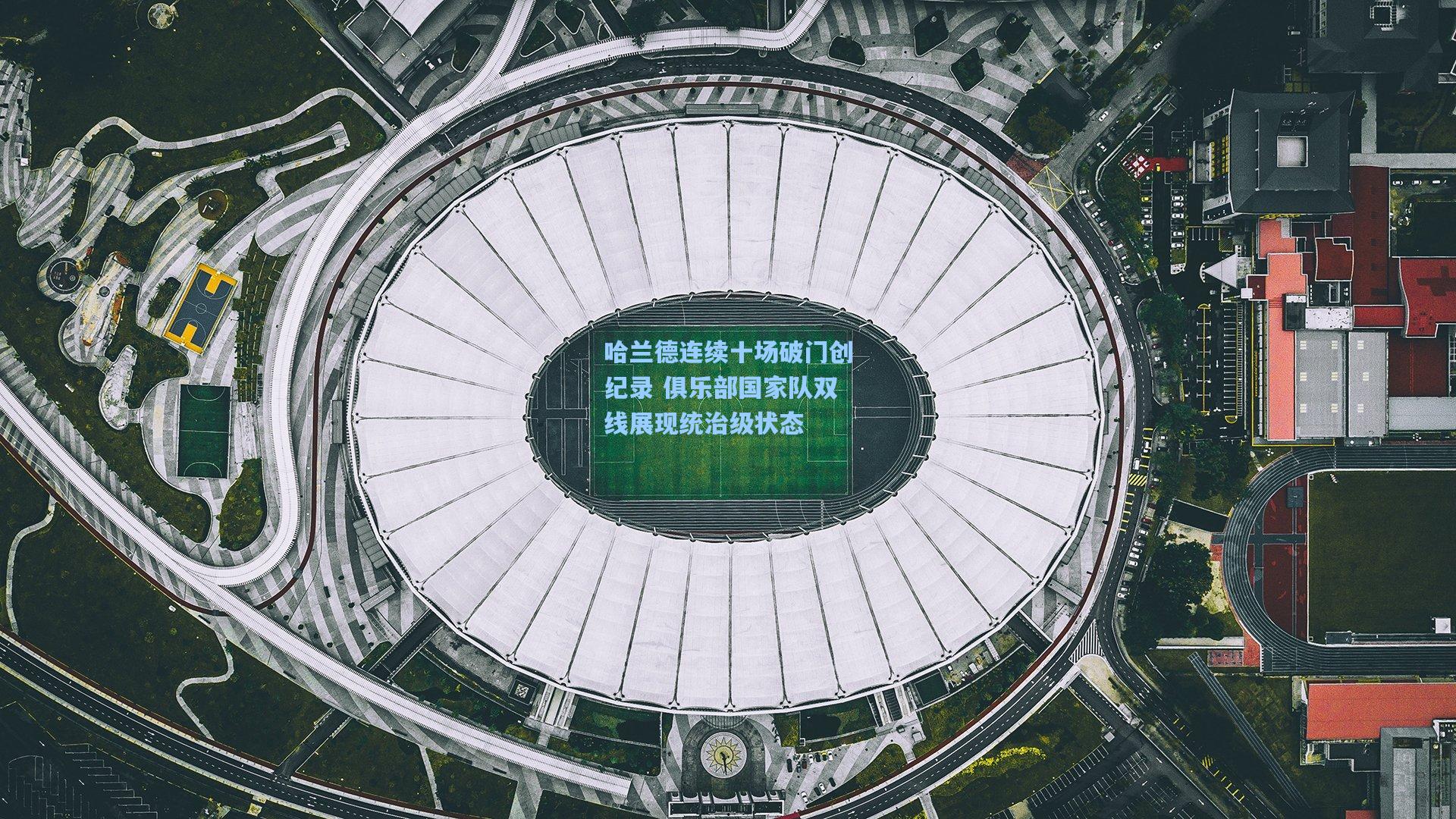 哈兰德连续十场破门创纪录 俱乐部国家队双线展现统治级状态