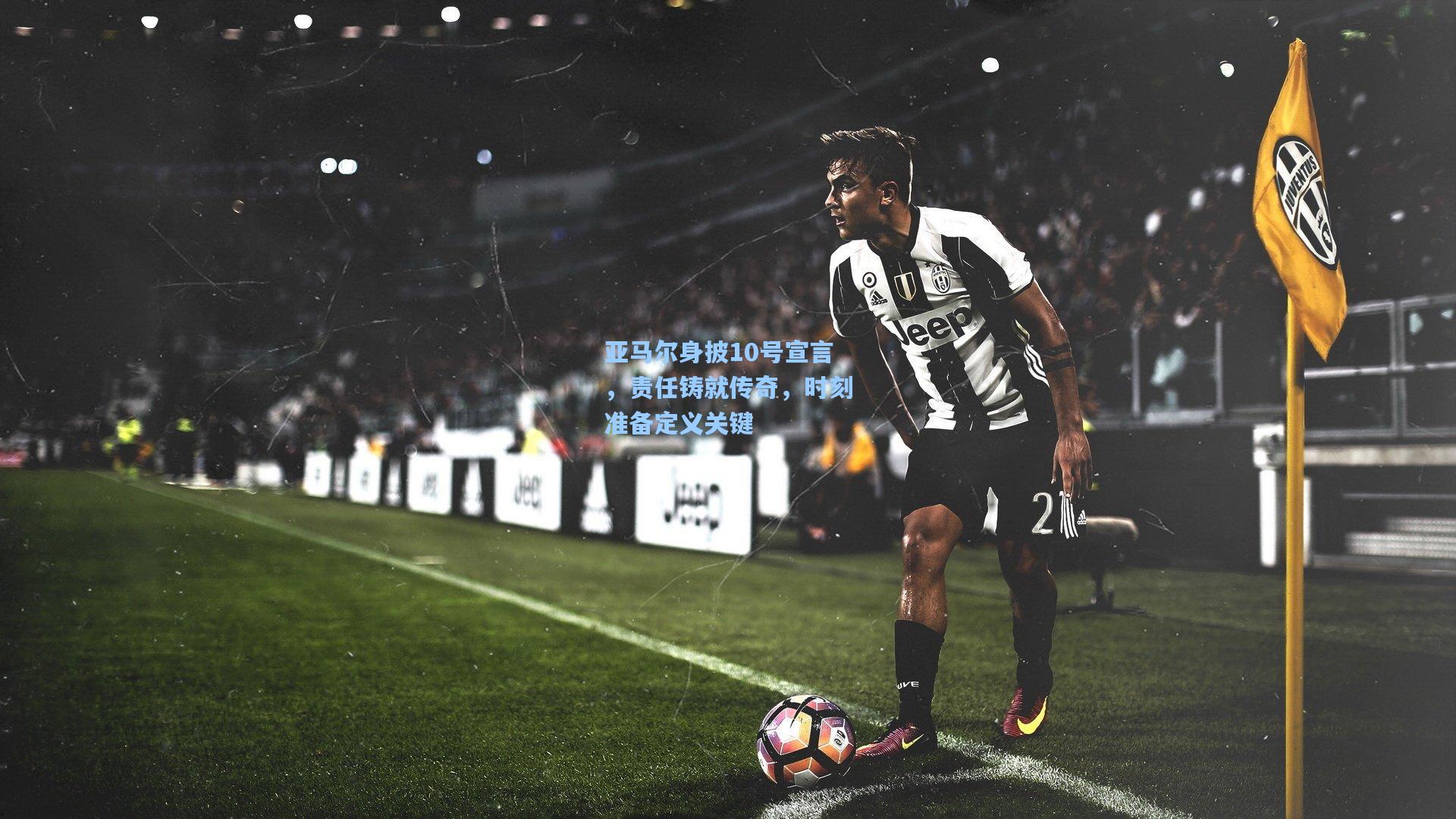 亚马尔身披10号宣言，责任铸就传奇，时刻准备定义关键