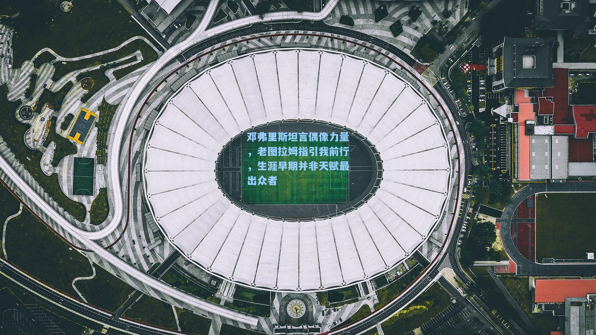 邓弗里斯坦言偶像力量，老图拉姆指引我前行，生涯早期并非天赋最出众者