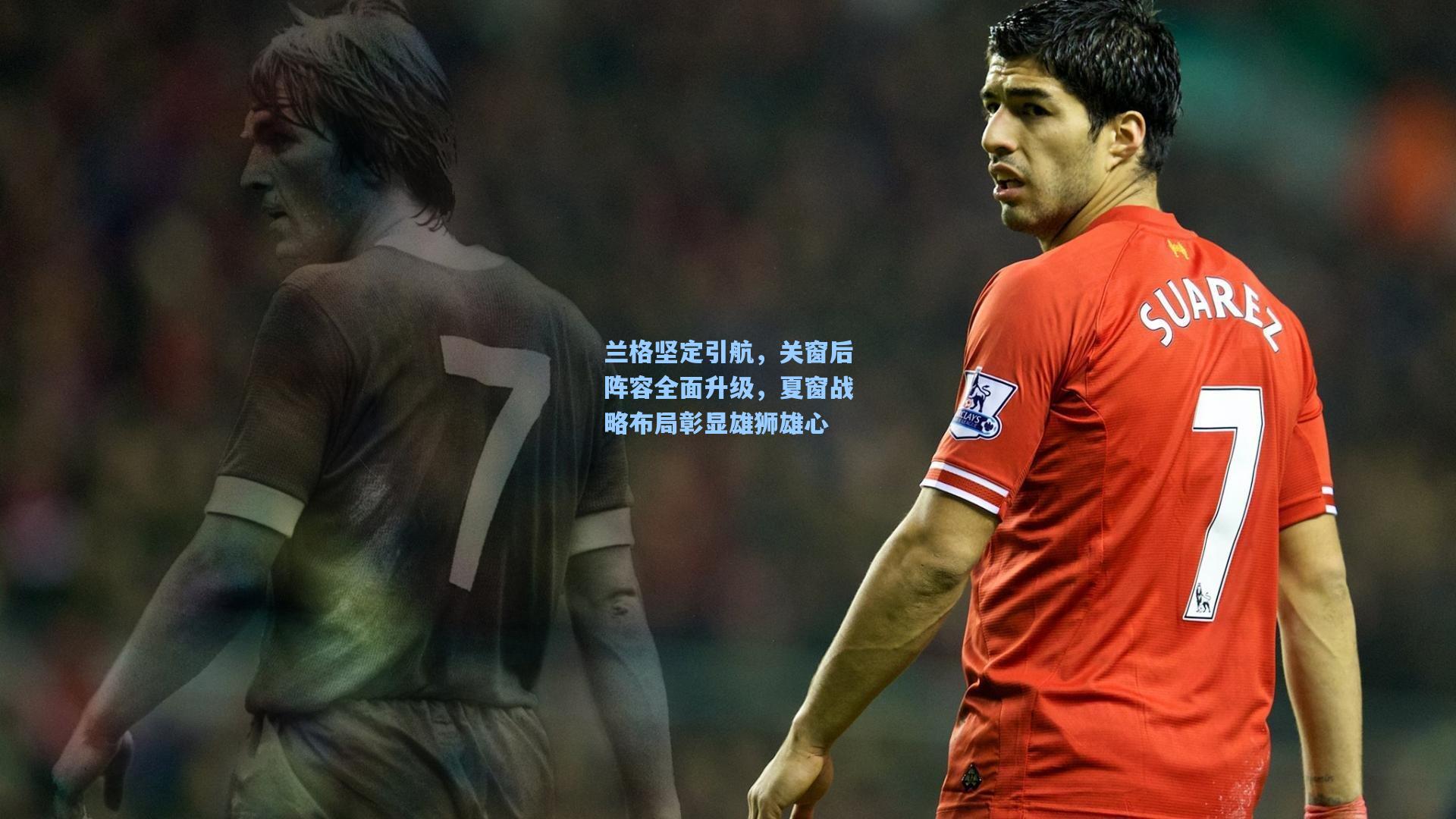 兰格坚定引航，关窗后阵容全面升级，夏窗战略布局彰显雄狮雄心