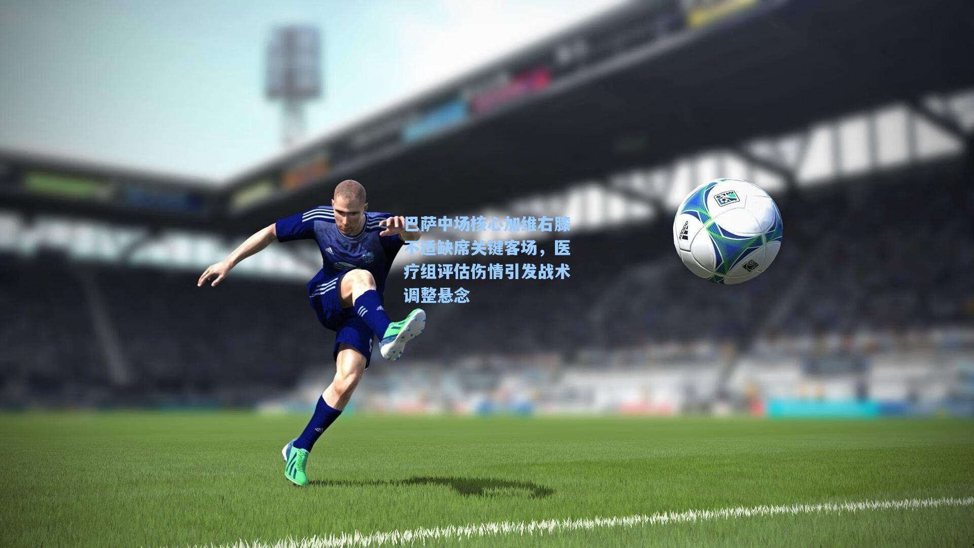 巴萨中场核心加维右膝不适缺席关键客场，医疗组评估伤情引发战术调整悬念