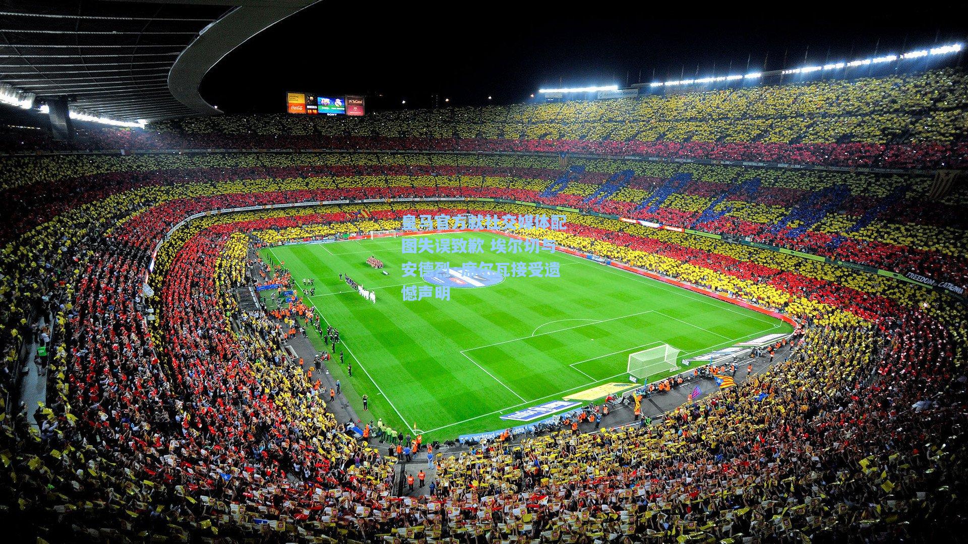 皇马官方就社交媒体配图失误致歉 埃尔切与安德烈·席尔瓦接受遗憾声明