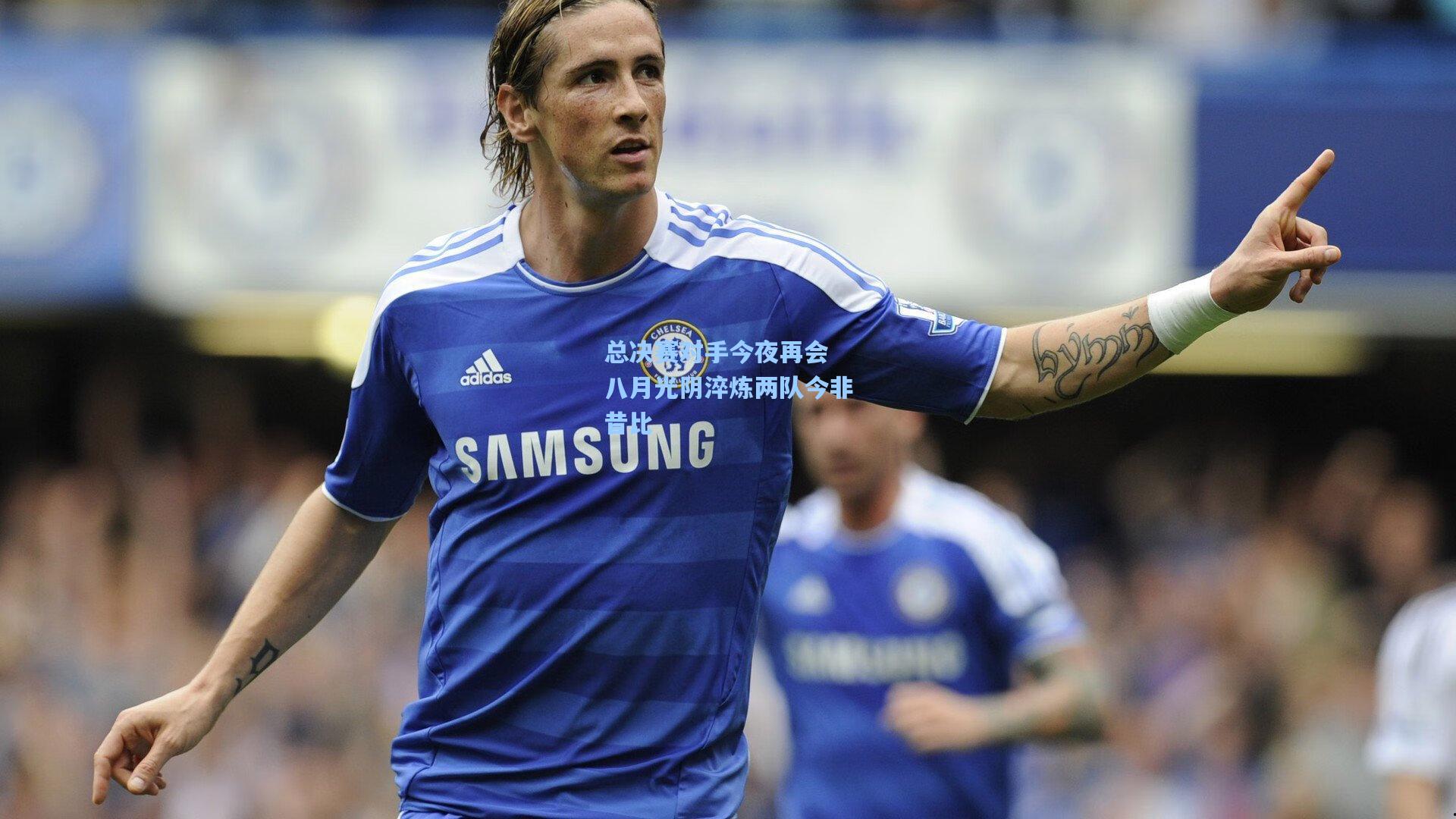 总决赛对手今夜再会 八月光阴淬炼两队今非昔比