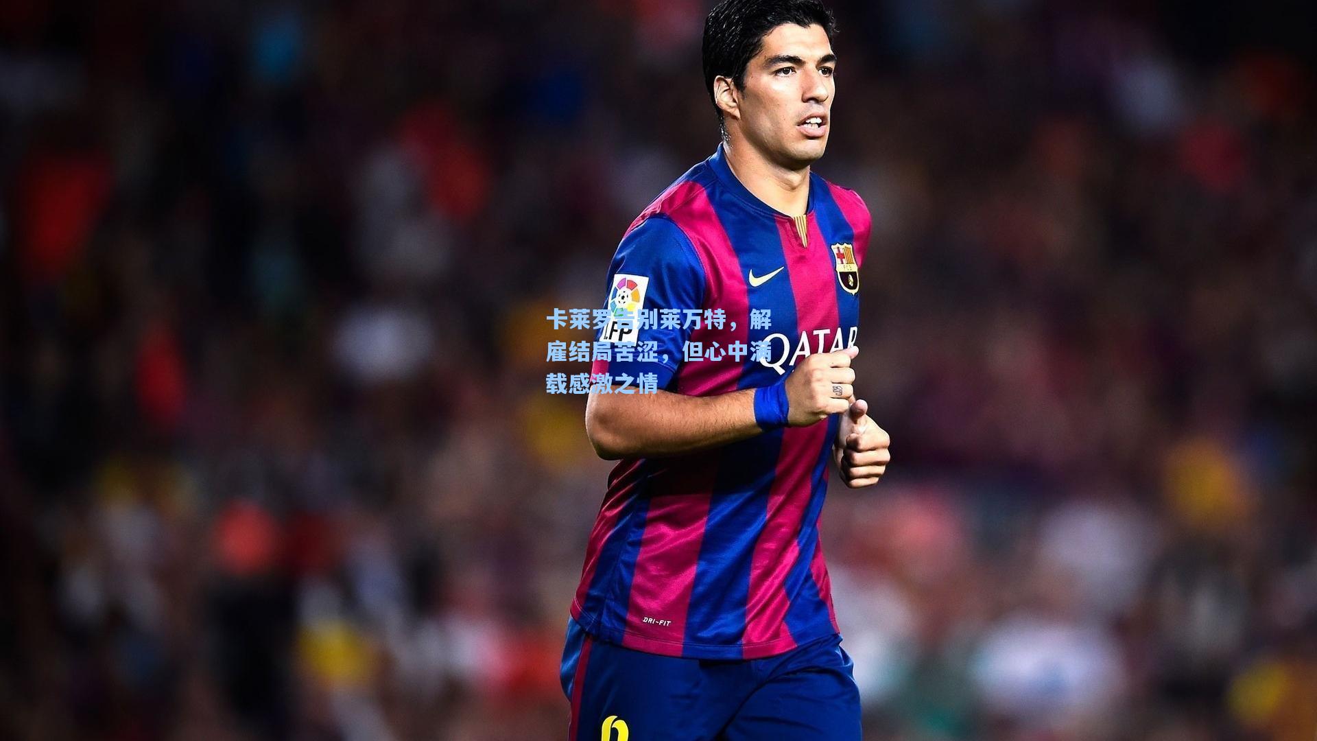 卡莱罗告别莱万特,解雇结局苦涩,但心中满载感激之情