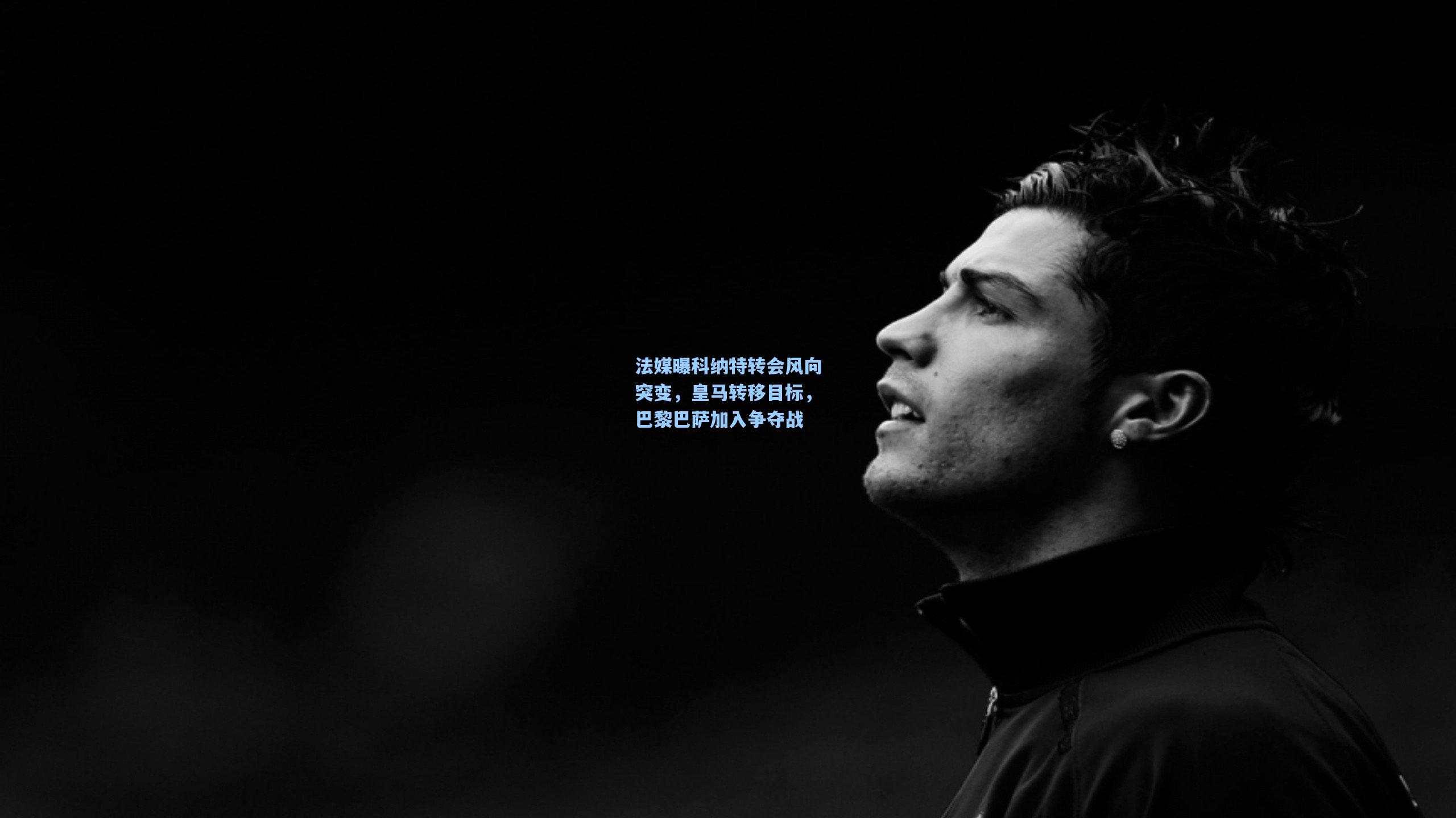 法媒曝科纳特转会风向突变,皇马转移目标,巴黎巴萨加入争夺战