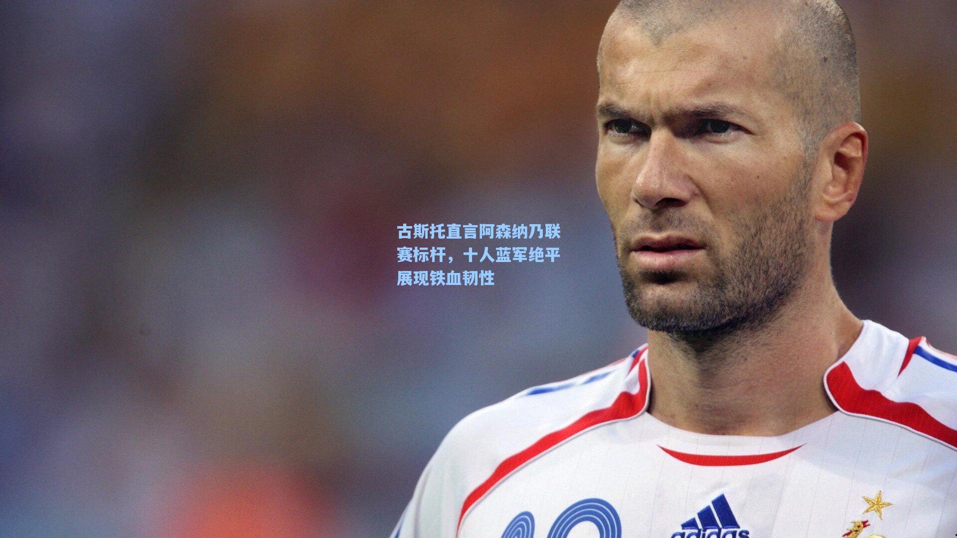 古斯托直言阿森纳乃联赛标杆,十人蓝军绝平展现铁血韧性