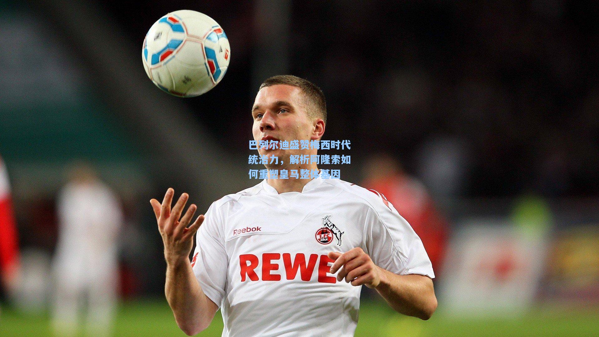 巴列尔迪盛赞梅西时代统治力，解析阿隆索如何重塑皇马整体基因